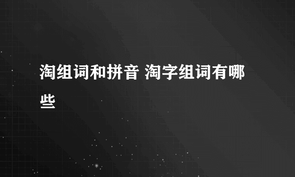 淘组词和拼音 淘字组词有哪些