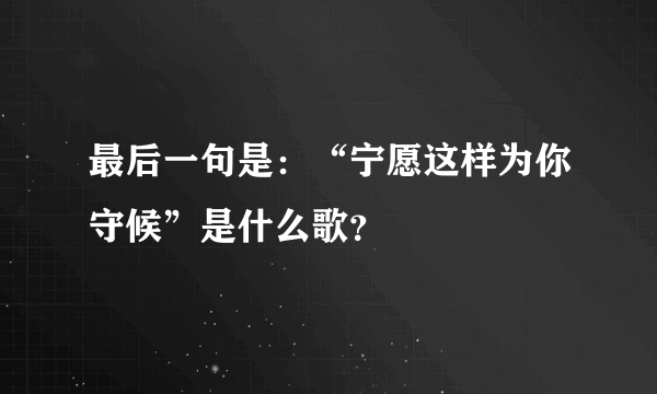 最后一句是：“宁愿这样为你守候”是什么歌？