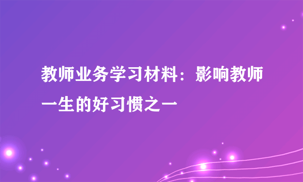 教师业务学习材料：影响教师一生的好习惯之一