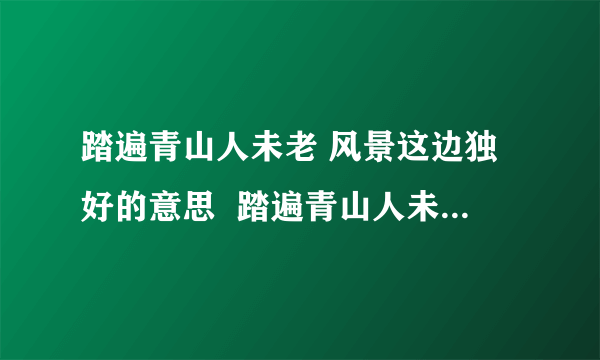 踏遍青山人未老 风景这边独好的意思  踏遍青山人未老 风景这边独好的意思是什么