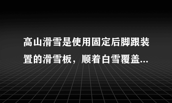 高山滑雪是使用固定后脚跟装置的滑雪板，顺着白雪覆盖的斜坡向下