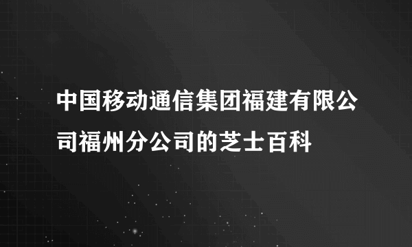 中国移动通信集团福建有限公司福州分公司的芝士百科