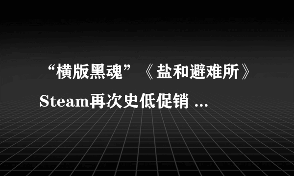 “横版黑魂”《盐和避难所》Steam再次史低促销 国区仅需15元