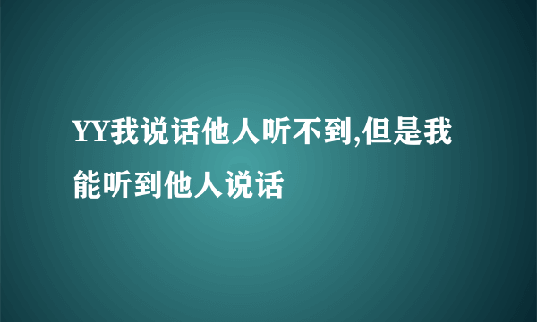 YY我说话他人听不到,但是我能听到他人说话