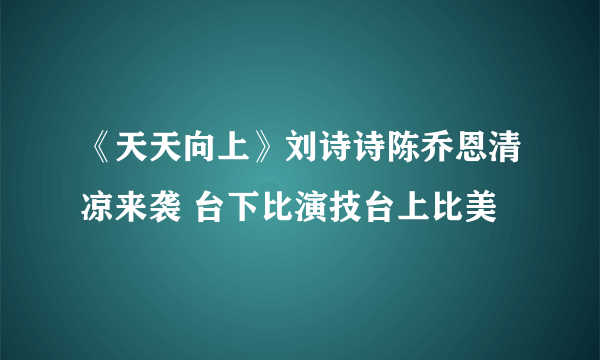 《天天向上》刘诗诗陈乔恩清凉来袭 台下比演技台上比美