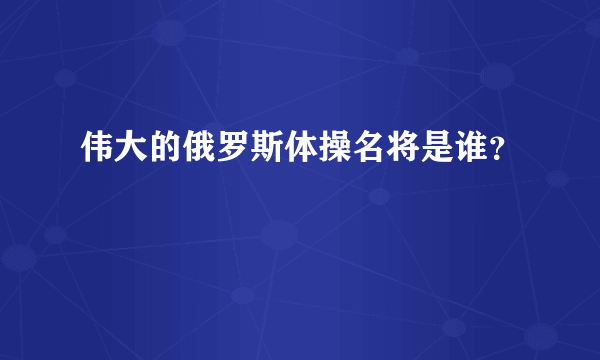 伟大的俄罗斯体操名将是谁？