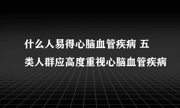 什么人易得心脑血管疾病 五类人群应高度重视心脑血管疾病