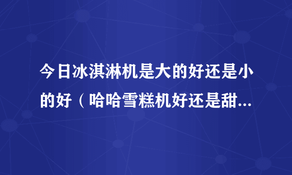 今日冰淇淋机是大的好还是小的好（哈哈雪糕机好还是甜美雪糕机好）