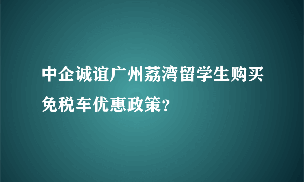中企诚谊广州荔湾留学生购买免税车优惠政策？