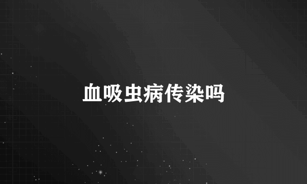血吸虫病传染吗