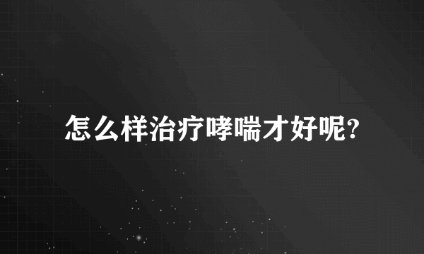怎么样治疗哮喘才好呢?