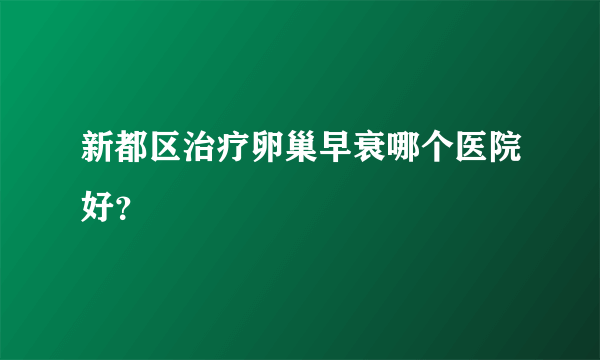 新都区治疗卵巢早衰哪个医院好？