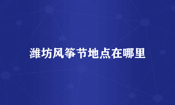 潍坊风筝节地点在哪里