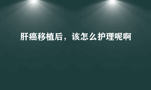 肝癌移植后，该怎么护理呢啊