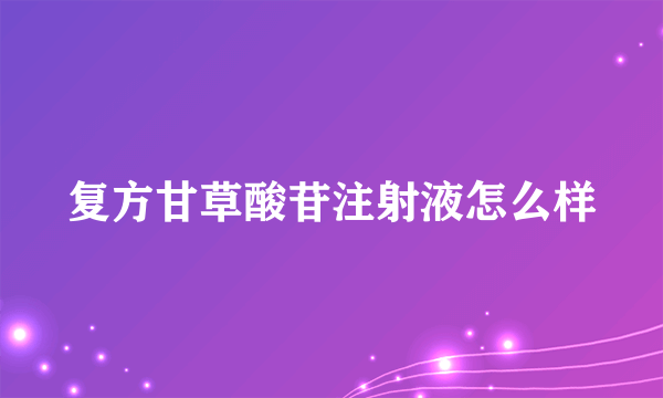 复方甘草酸苷注射液怎么样