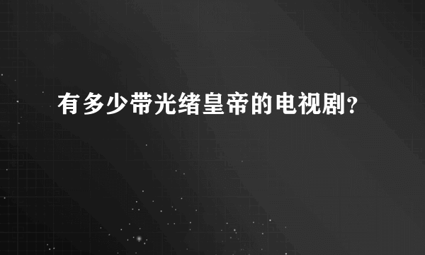 有多少带光绪皇帝的电视剧？