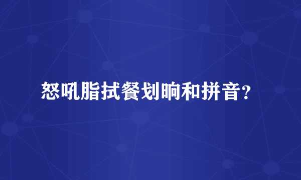 怒吼脂拭餐划晌和拼音？