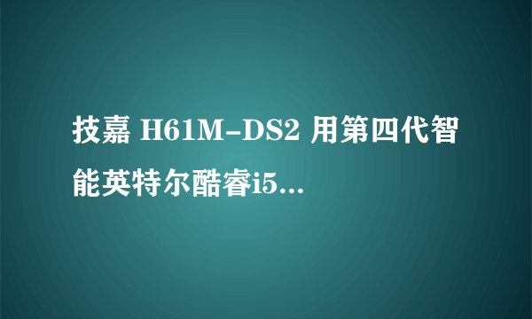 技嘉 H61M-DS2 用第四代智能英特尔酷睿i5cpu 合适吗