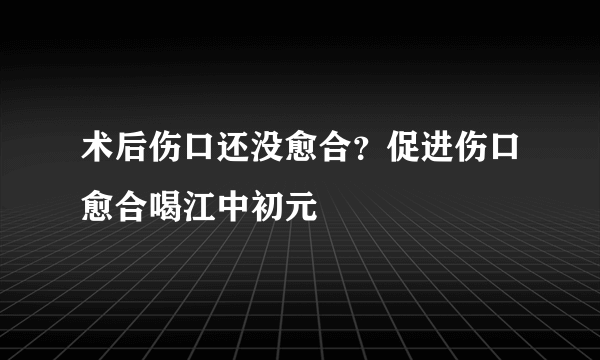 术后伤口还没愈合？促进伤口愈合喝江中初元