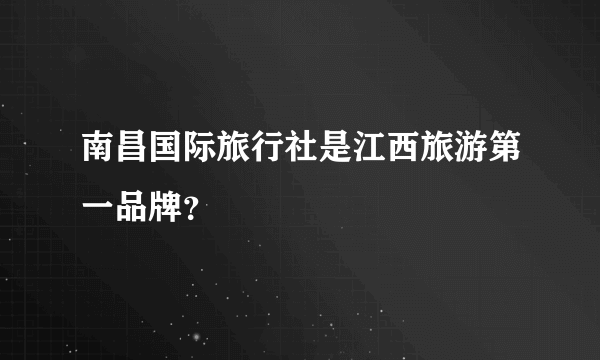 南昌国际旅行社是江西旅游第一品牌？