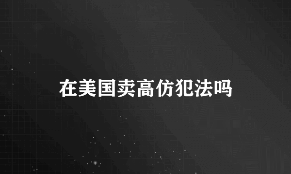 在美国卖高仿犯法吗
