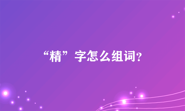 “精”字怎么组词？