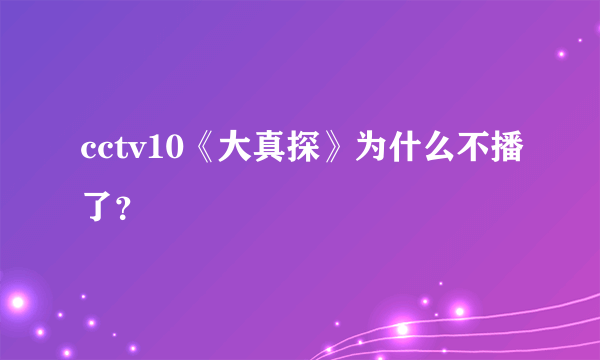 cctv10《大真探》为什么不播了？