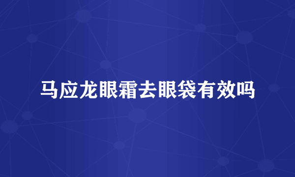 马应龙眼霜去眼袋有效吗