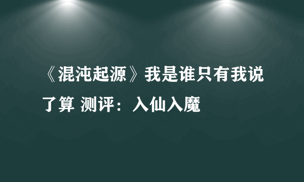 《混沌起源》我是谁只有我说了算 测评：入仙入魔