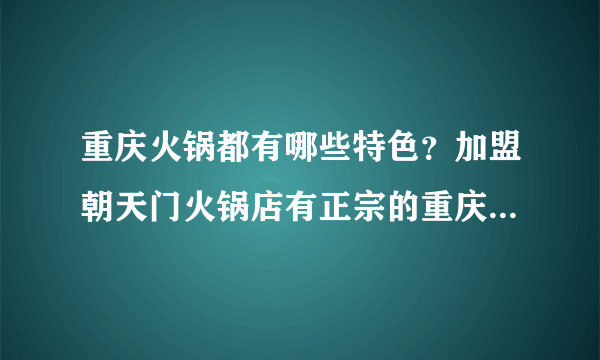 重庆火锅都有哪些特色？加盟朝天门火锅店有正宗的重庆老火锅吗