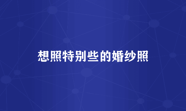 想照特别些的婚纱照