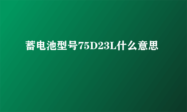 蓄电池型号75D23L什么意思