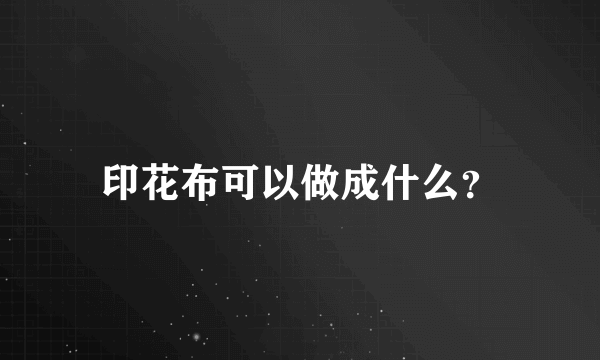印花布可以做成什么？