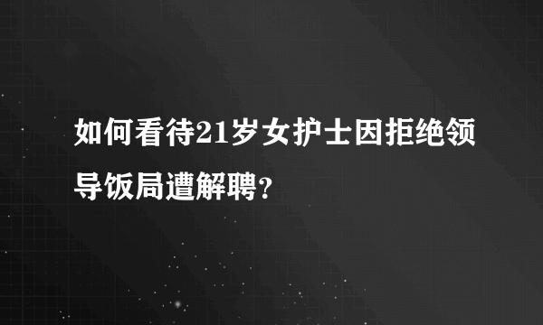 如何看待21岁女护士因拒绝领导饭局遭解聘？