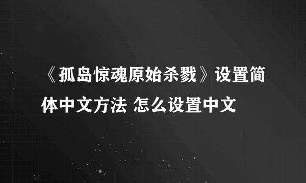 《孤岛惊魂原始杀戮》设置简体中文方法 怎么设置中文