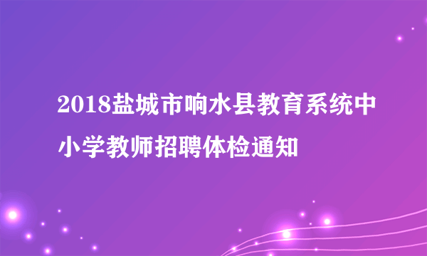 2018盐城市响水县教育系统中小学教师招聘体检通知