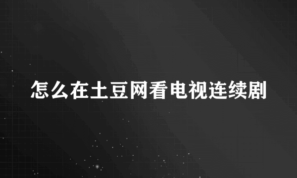 怎么在土豆网看电视连续剧