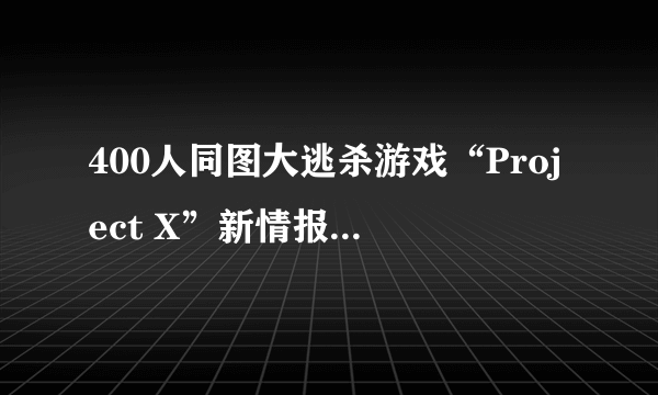 400人同图大逃杀游戏“Project X”新情报 超大地图、模拟真实环境