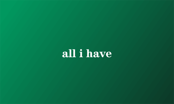 all i have