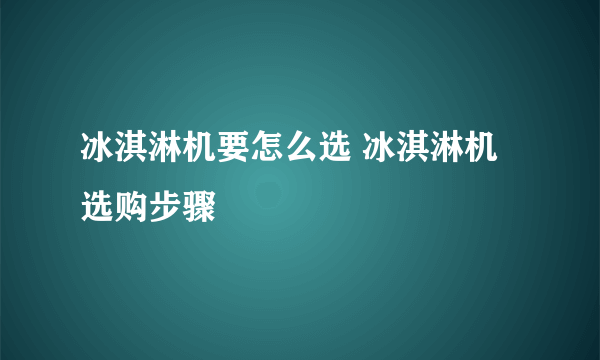 冰淇淋机要怎么选 冰淇淋机选购步骤