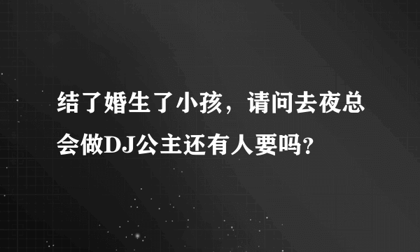 结了婚生了小孩，请问去夜总会做DJ公主还有人要吗？