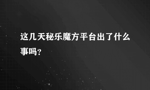 这几天秘乐魔方平台出了什么事吗？