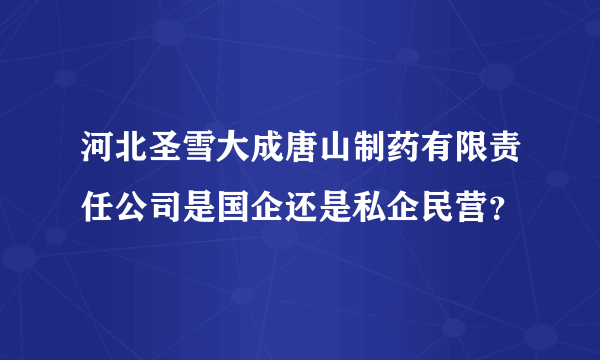 河北圣雪大成唐山制药有限责任公司是国企还是私企民营？