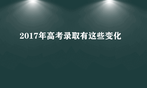 2017年高考录取有这些变化