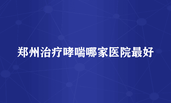 郑州治疗哮喘哪家医院最好