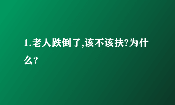 1.老人跌倒了,该不该扶?为什么?