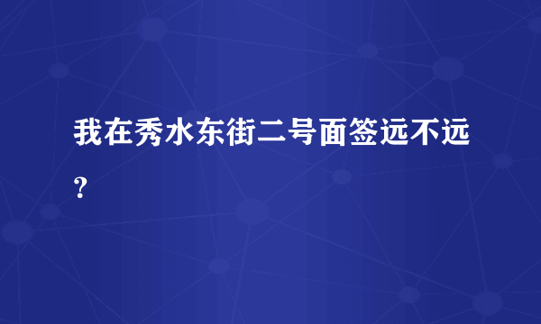 我在秀水东街二号面签远不远？