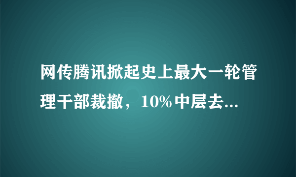 网传腾讯掀起史上最大一轮管理干部裁撤，10%中层去职。拟如何评论？