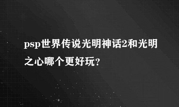 psp世界传说光明神话2和光明之心哪个更好玩？