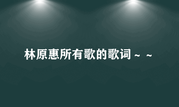 林原惠所有歌的歌词～～